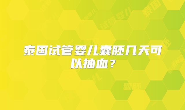 泰国试管婴儿囊胚几天可以抽血？