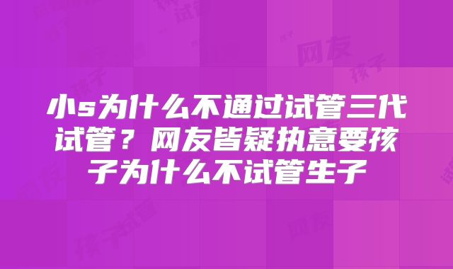 小s为什么不通过试管三代试管？网友皆疑执意要孩子为什么不试管生子