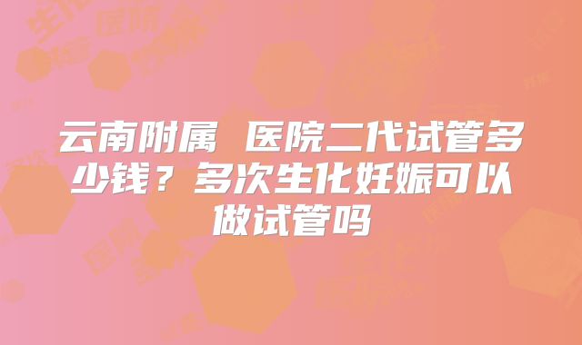 云南附属 医院二代试管多少钱？多次生化妊娠可以做试管吗