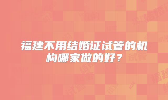 福建不用结婚证试管的机构哪家做的好？