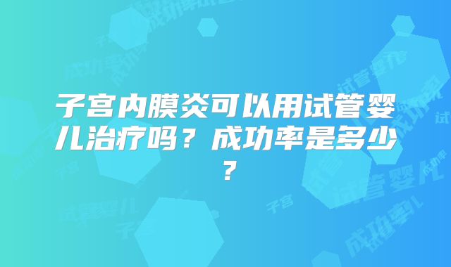 子宫内膜炎可以用试管婴儿治疗吗?成功率是多少?