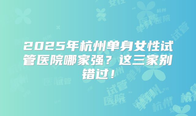 2025年杭州单身女性试管医院哪家强？这三家别错过！