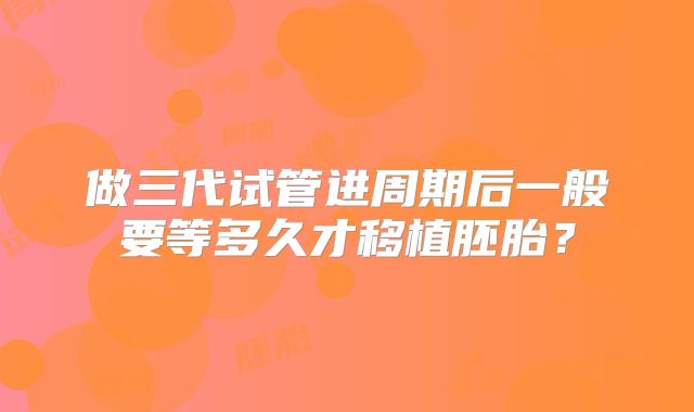 做三代试管进周期后一般要等多久才移植胚胎?
