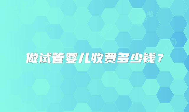 做试管婴儿收费多少钱？