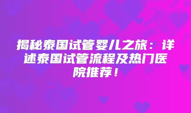 揭秘泰国试管婴儿之旅:详述泰国试管流程及热门医院推荐!