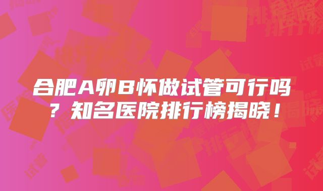 合肥A卵B怀做试管可行吗？知名医院排行榜揭晓！