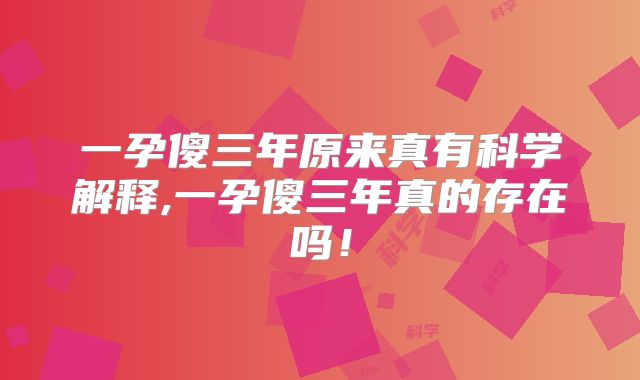 一孕傻三年原来真有科学解释,一孕傻三年真的存在吗!
