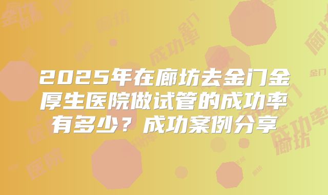 2025年在廊坊去金门金厚生医院做试管的成功率有多少？成功案例分享