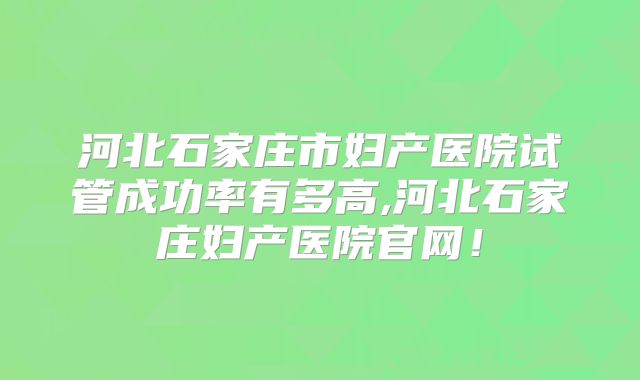 河北石家庄市妇产医院试管成功率有多高,河北石家庄妇产医院官网！