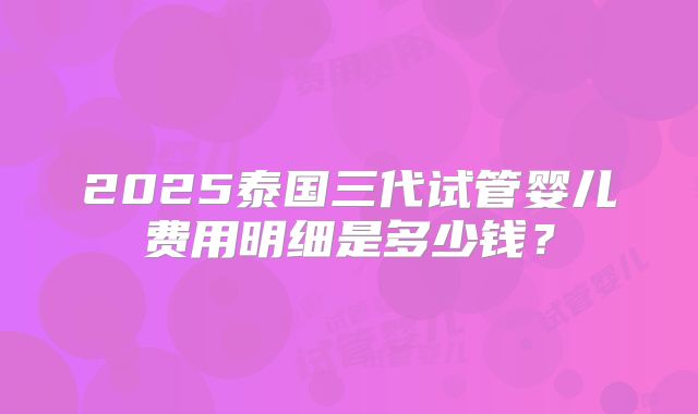 2025泰国三代试管婴儿费用明细是多少钱？