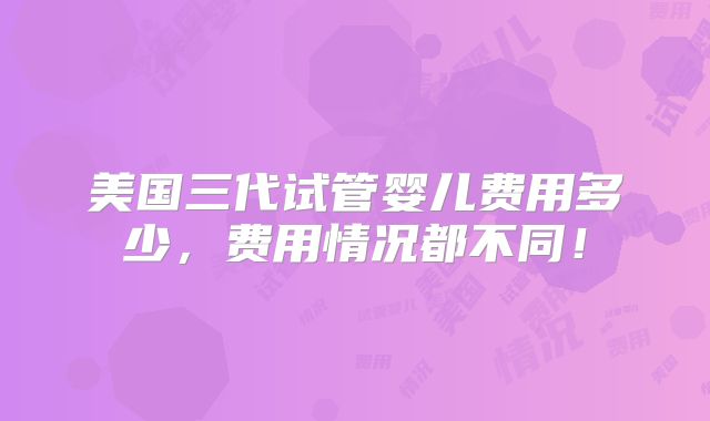 美国三代试管婴儿费用多少，费用情况都不同！