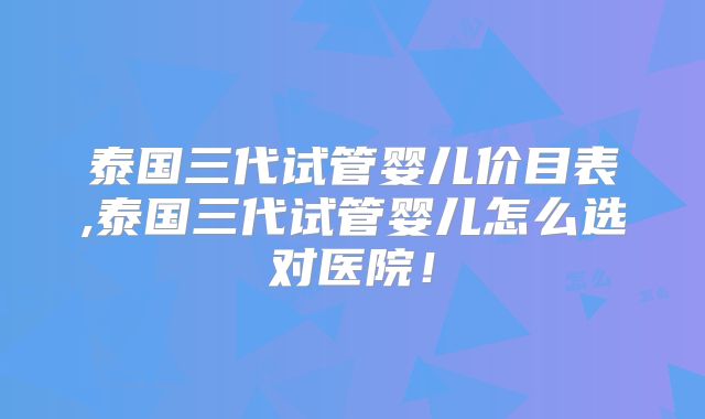 泰国三代试管婴儿价目表,泰国三代试管婴儿怎么选对医院！