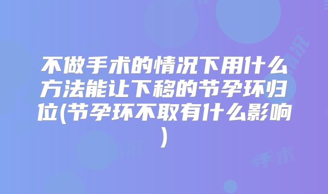 不做手术的情况下用什么方法能让下移的节孕环归位(节孕环不取有什么影响)