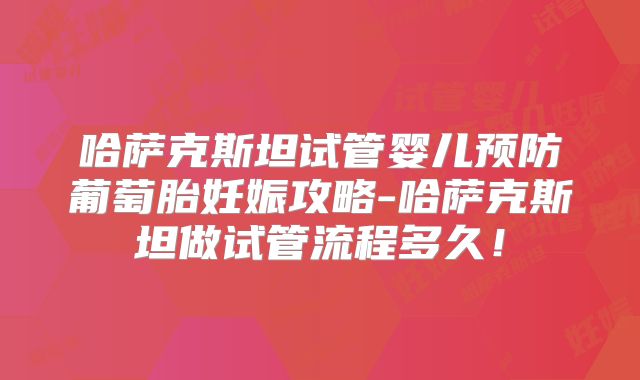 哈萨克斯坦试管婴儿预防葡萄胎妊娠攻略-哈萨克斯坦做试管流程多久！
