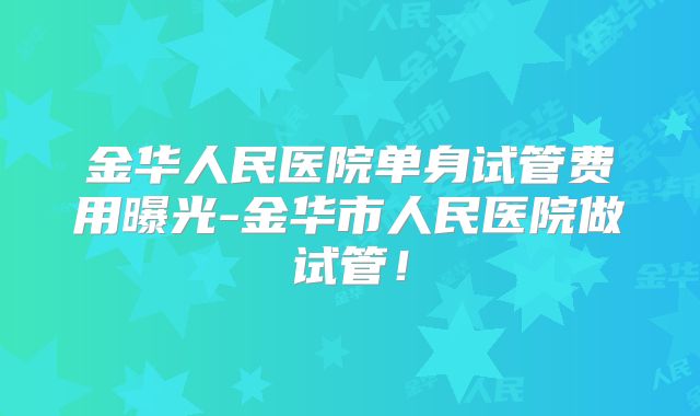 金华人民医院单身试管费用曝光-金华市人民医院做试管!