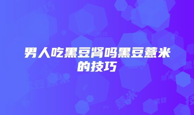 男人吃黑豆肾吗黑豆薏米的技巧