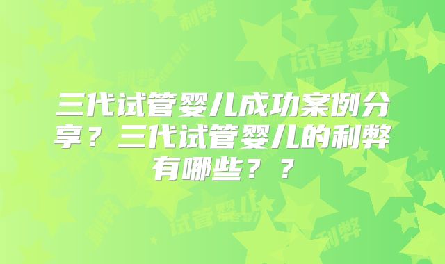 三代试管婴儿成功案例分享？三代试管婴儿的利弊有哪些？？