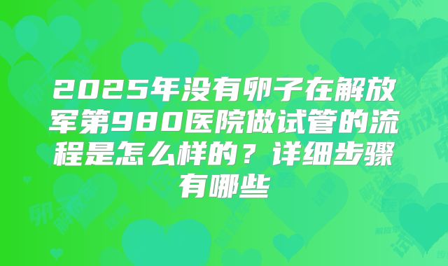 2025年没有卵子在解放军第980医院做试管的流程是怎么样的？详细步骤有哪些