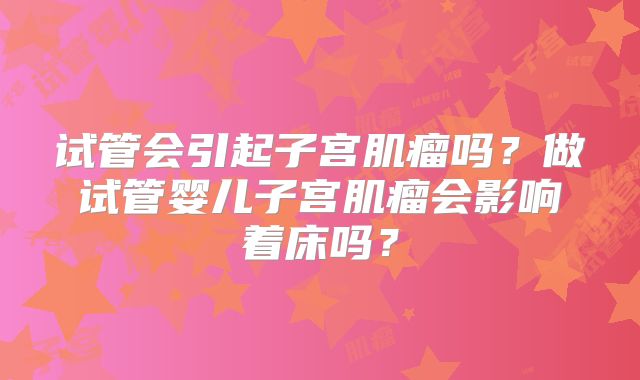 试管会引起子宫肌瘤吗？做试管婴儿子宫肌瘤会影响着床吗？