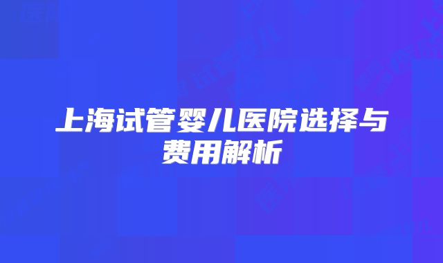 上海试管婴儿医院选择与费用解析