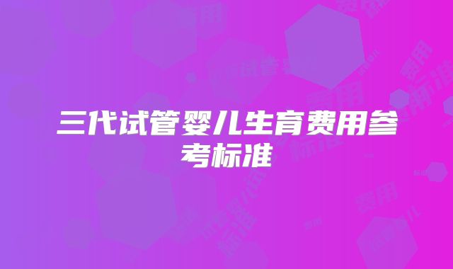 三代试管婴儿生育费用参考标准