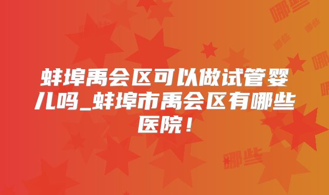 蚌埠禹会区可以做试管婴儿吗_蚌埠市禹会区有哪些医院！