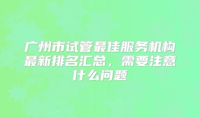 广州市试管最佳服务机构最新排名汇总,需要注意什么问题