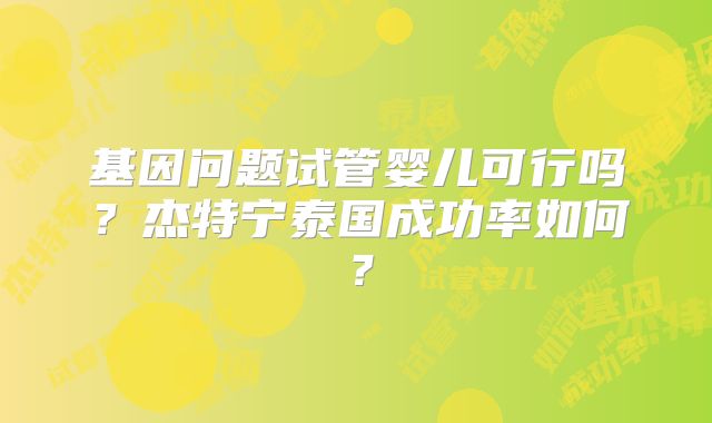基因问题试管婴儿可行吗？杰特宁泰国成功率如何？