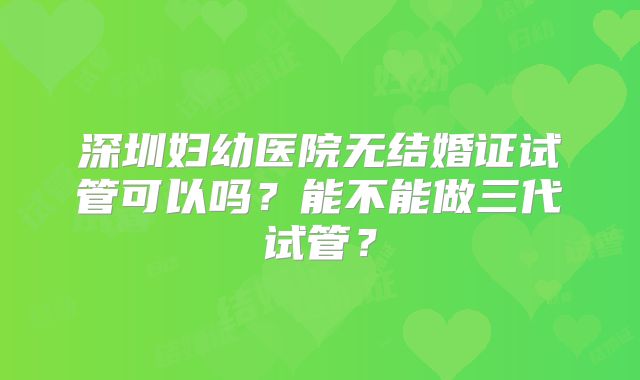 深圳妇幼医院无结婚证试管可以吗？能不能做三代试管？