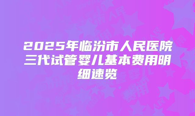 2025年临汾市人民医院三代试管婴儿基本费用明细速览