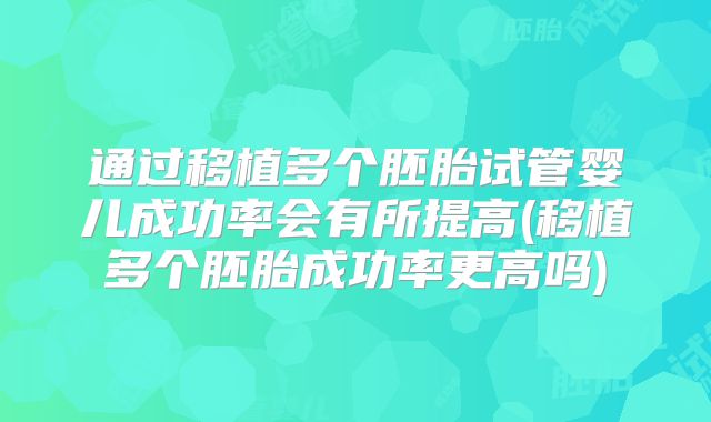 通过移植多个胚胎试管婴儿成功率会有所提高(移植多个胚胎成功率更高吗)