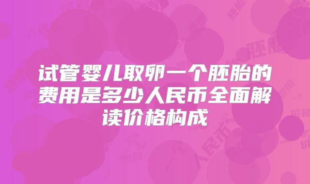 试管婴儿取卵一个胚胎的费用是多少人民币全面解读价格构成