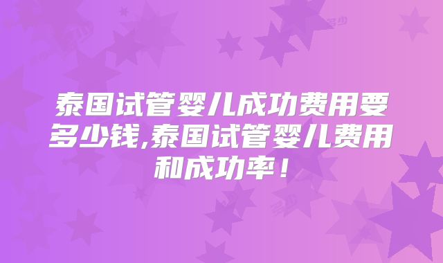 泰国试管婴儿成功费用要多少钱,泰国试管婴儿费用和成功率！