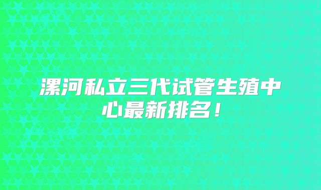 漯河私立三代试管生殖中心最新排名！