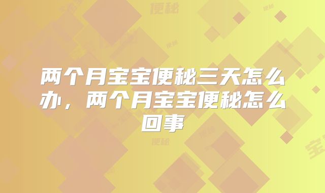 两个月宝宝便秘三天怎么办，两个月宝宝便秘怎么回事