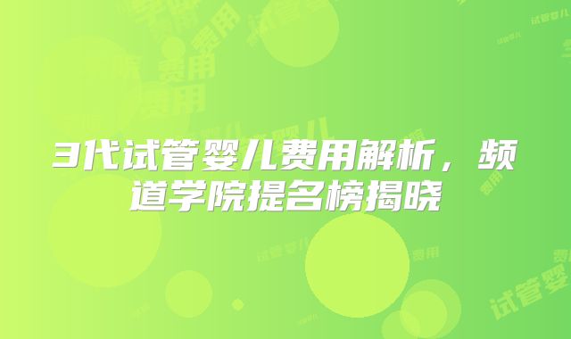 3代试管婴儿费用解析，频道学院提名榜揭晓