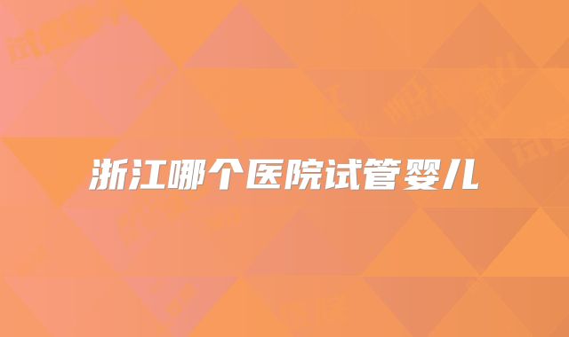 浙江哪个医院试管婴儿
