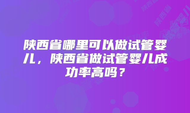陕西省哪里可以做试管婴儿,陕西省做试管婴儿成功率高吗?