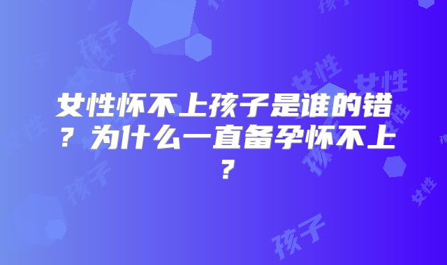 女性怀不上孩子是谁的错？为什么一直备孕怀不上？