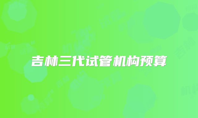 吉林三代试管机构预算