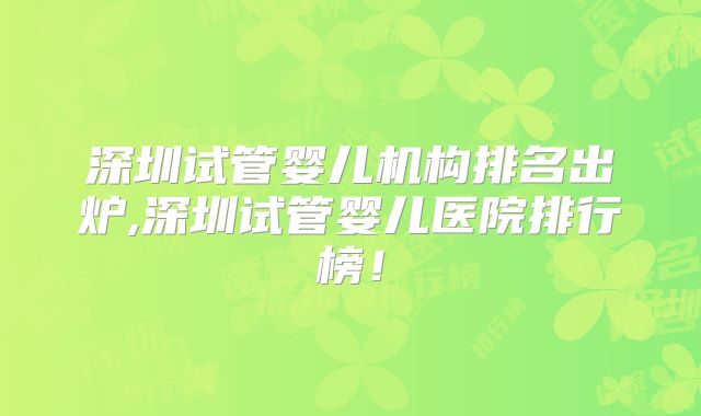 深圳试管婴儿机构排名出炉,深圳试管婴儿医院排行榜!