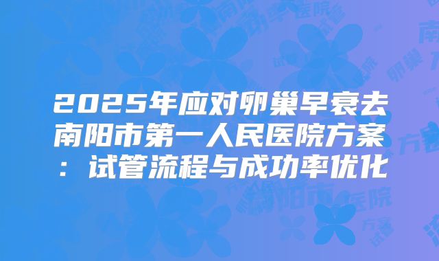 2025年应对卵巢早衰去南阳市第一人民医院方案:试管流程与成功率优化