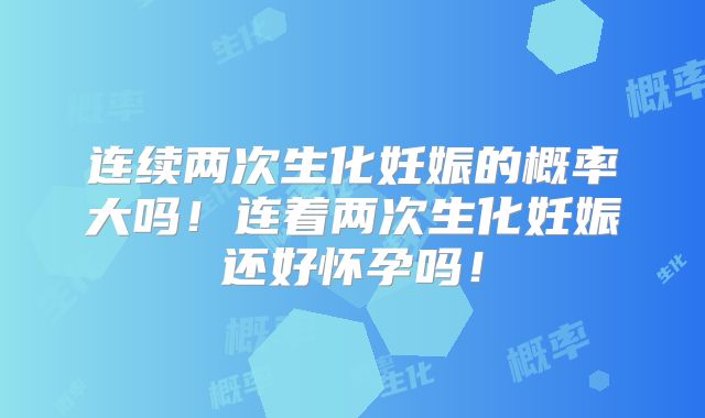 连续两次生化妊娠的概率大吗！连着两次生化妊娠还好怀孕吗！