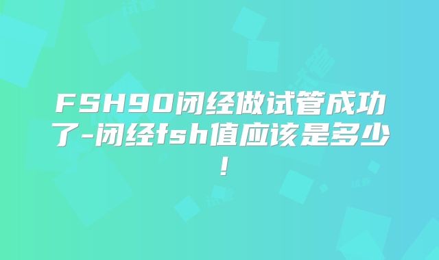 FSH90闭经做试管成功了-闭经fsh值应该是多少!