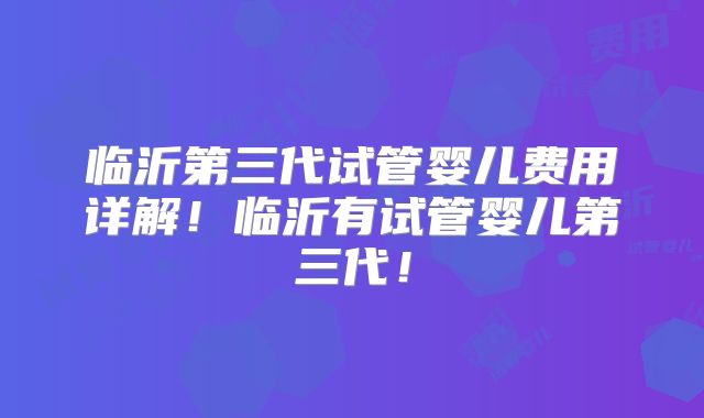 临沂第三代试管婴儿费用详解！临沂有试管婴儿第三代！