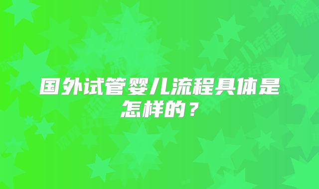 国外试管婴儿流程具体是怎样的？