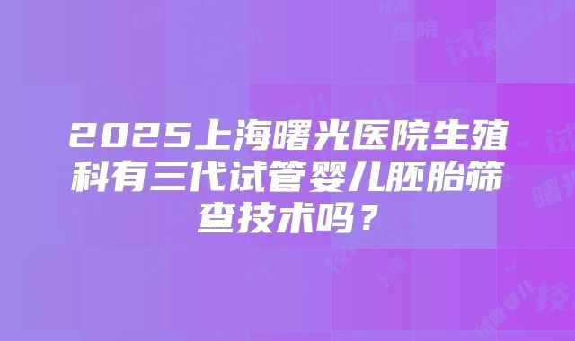 2025上海曙光医院生殖科有三代试管婴儿胚胎筛查技术吗？