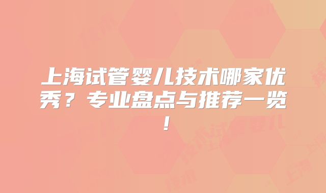 上海试管婴儿技术哪家优秀？专业盘点与推荐一览！