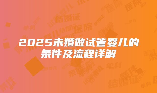 2025未婚做试管婴儿的条件及流程详解