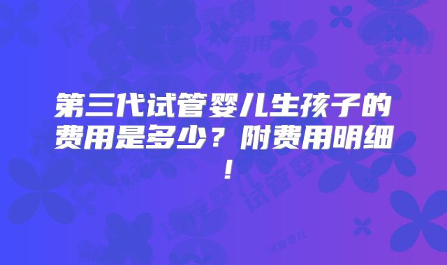 第三代试管婴儿生孩子的费用是多少?附费用明细!